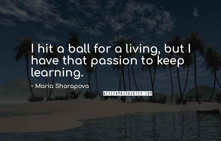 Maria Sharapova Quotes: I hit a ball for a living, but I have that passion to keep learning.