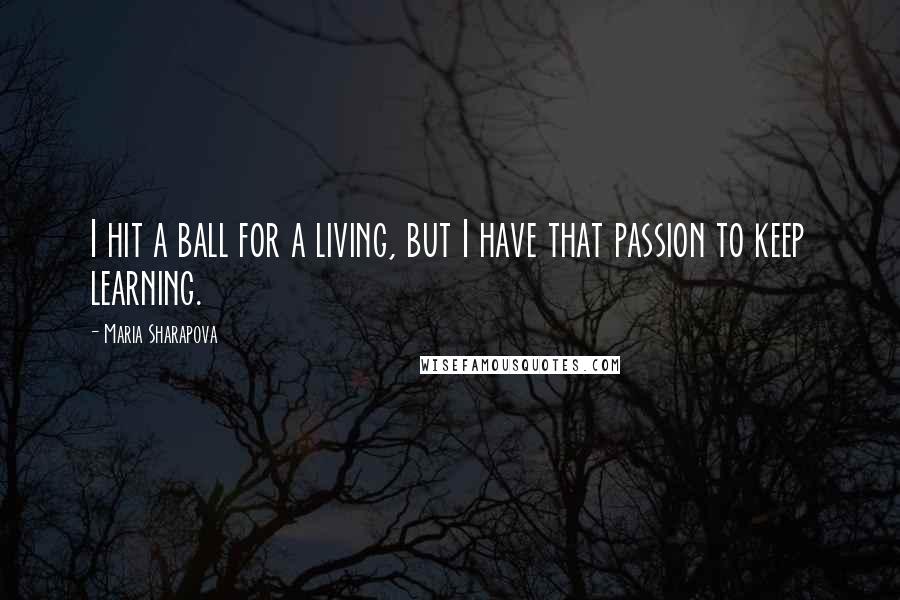 Maria Sharapova Quotes: I hit a ball for a living, but I have that passion to keep learning.