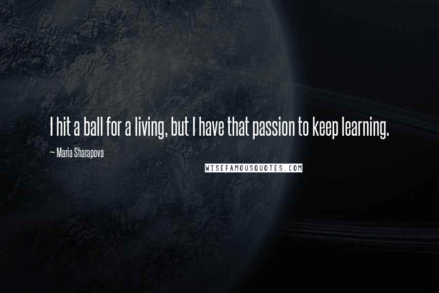 Maria Sharapova Quotes: I hit a ball for a living, but I have that passion to keep learning.