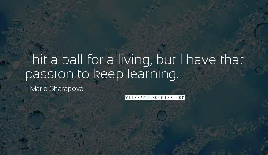 Maria Sharapova Quotes: I hit a ball for a living, but I have that passion to keep learning.