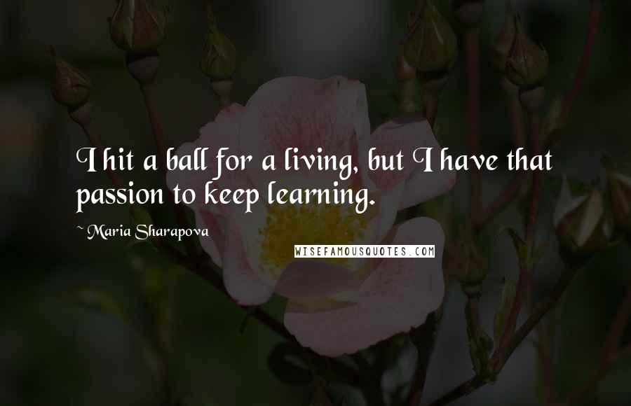 Maria Sharapova Quotes: I hit a ball for a living, but I have that passion to keep learning.