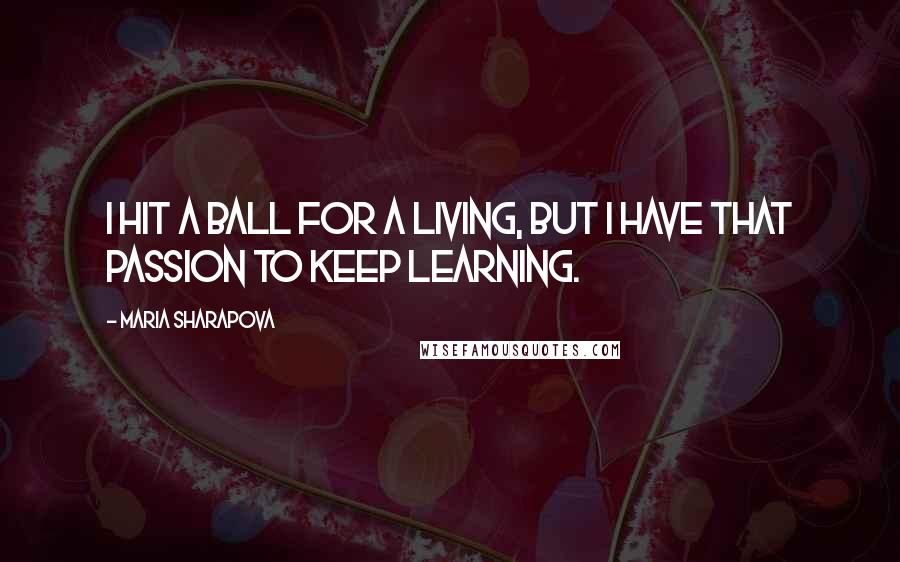Maria Sharapova Quotes: I hit a ball for a living, but I have that passion to keep learning.