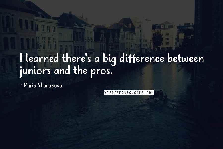 Maria Sharapova Quotes: I learned there's a big difference between juniors and the pros.