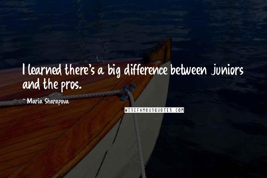 Maria Sharapova Quotes: I learned there's a big difference between juniors and the pros.