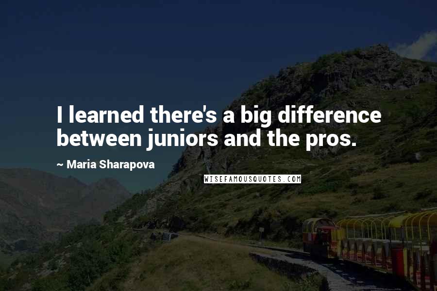 Maria Sharapova Quotes: I learned there's a big difference between juniors and the pros.