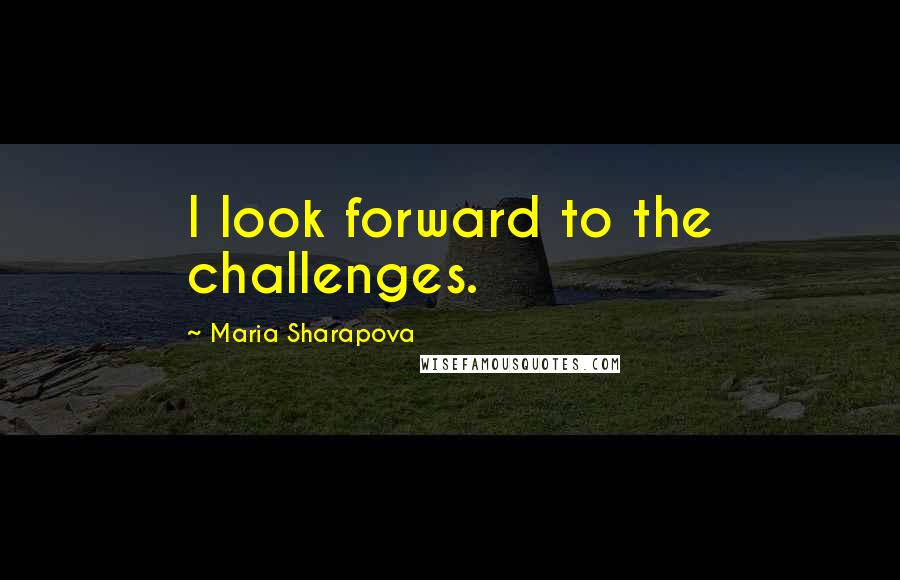 Maria Sharapova Quotes: I look forward to the challenges.