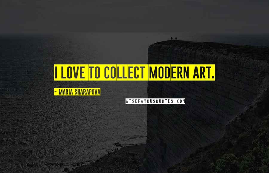 Maria Sharapova Quotes: I love to collect modern art.