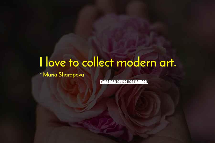 Maria Sharapova Quotes: I love to collect modern art.