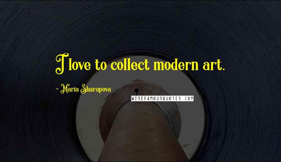 Maria Sharapova Quotes: I love to collect modern art.