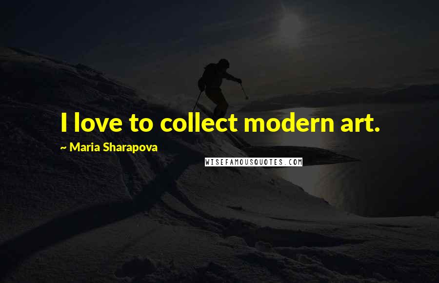 Maria Sharapova Quotes: I love to collect modern art.