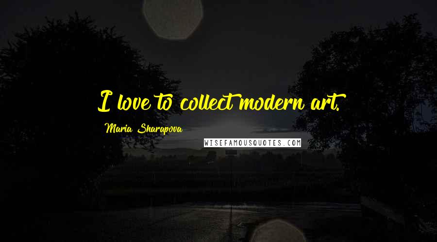 Maria Sharapova Quotes: I love to collect modern art.