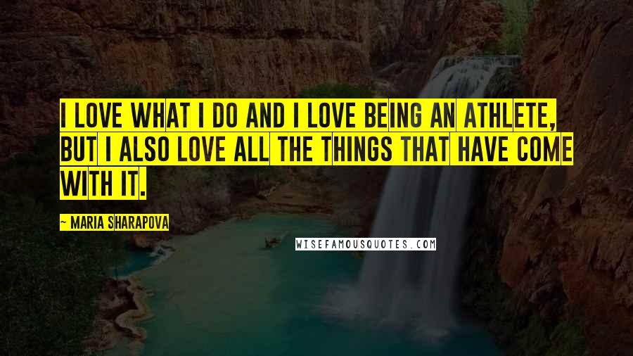 Maria Sharapova Quotes: I love what I do and I love being an athlete, but I also love all the things that have come with it.