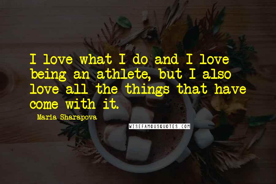 Maria Sharapova Quotes: I love what I do and I love being an athlete, but I also love all the things that have come with it.