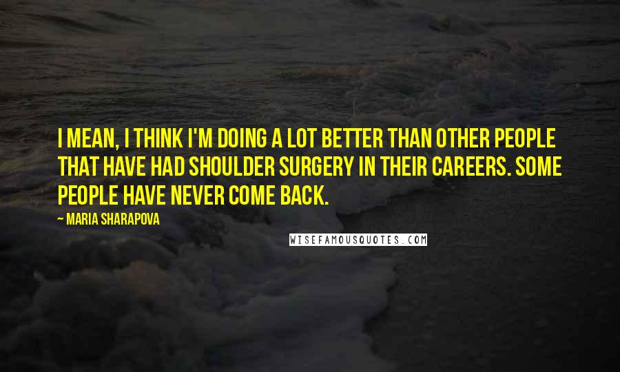 Maria Sharapova Quotes: I mean, I think I'm doing a lot better than other people that have had shoulder surgery in their careers. Some people have never come back.