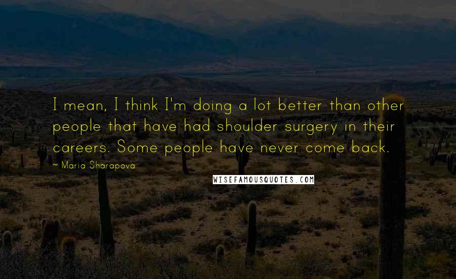 Maria Sharapova Quotes: I mean, I think I'm doing a lot better than other people that have had shoulder surgery in their careers. Some people have never come back.