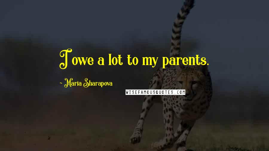 Maria Sharapova Quotes: I owe a lot to my parents.