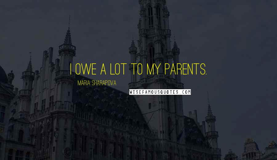 Maria Sharapova Quotes: I owe a lot to my parents.