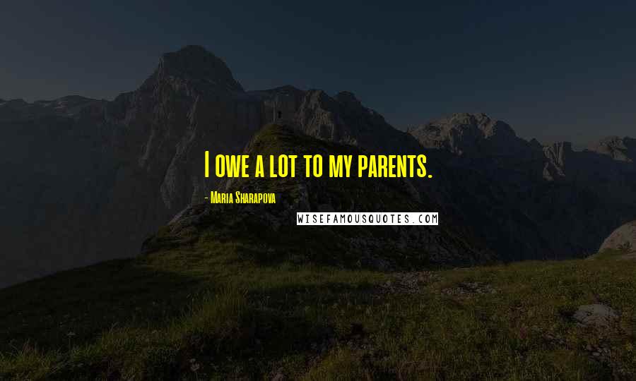 Maria Sharapova Quotes: I owe a lot to my parents.