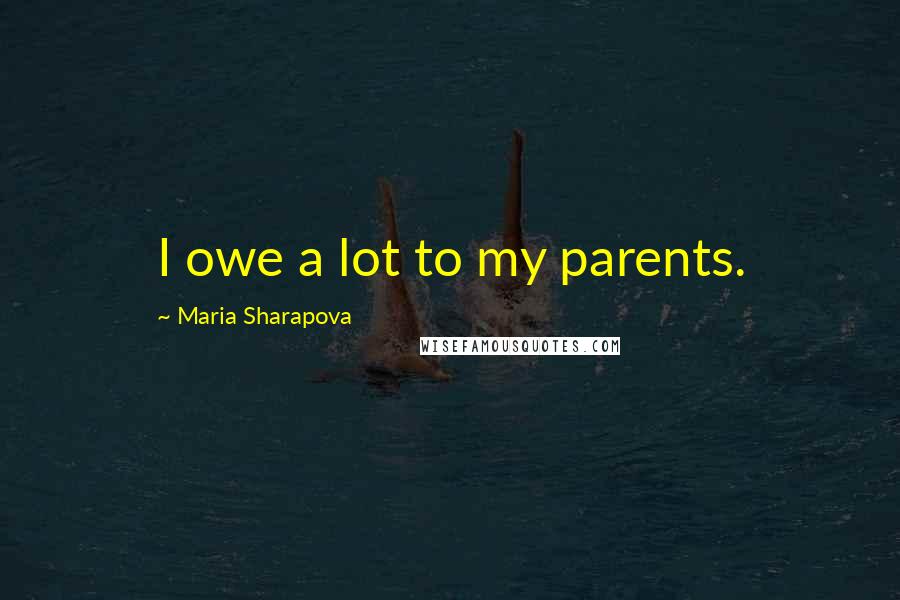 Maria Sharapova Quotes: I owe a lot to my parents.