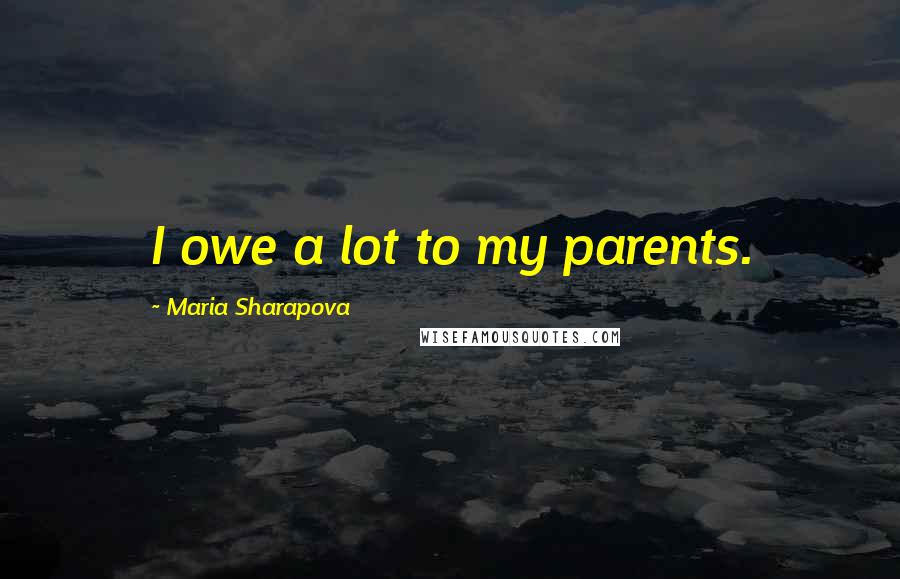 Maria Sharapova Quotes: I owe a lot to my parents.