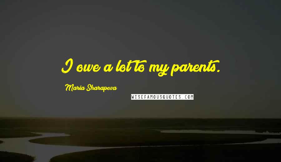 Maria Sharapova Quotes: I owe a lot to my parents.