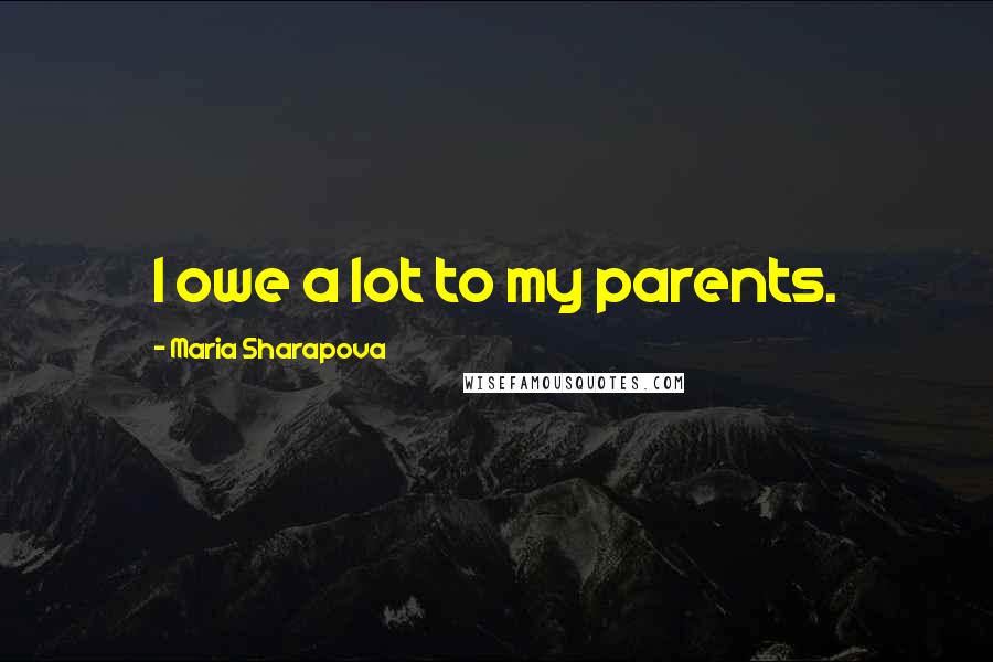 Maria Sharapova Quotes: I owe a lot to my parents.