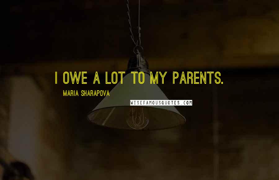 Maria Sharapova Quotes: I owe a lot to my parents.