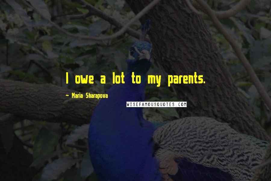 Maria Sharapova Quotes: I owe a lot to my parents.