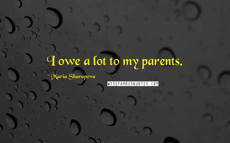 Maria Sharapova Quotes: I owe a lot to my parents.