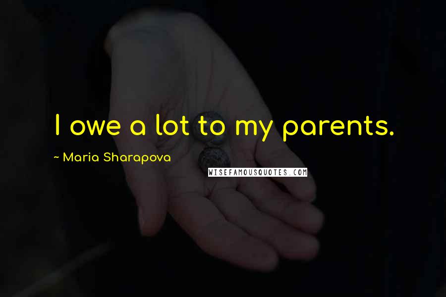 Maria Sharapova Quotes: I owe a lot to my parents.