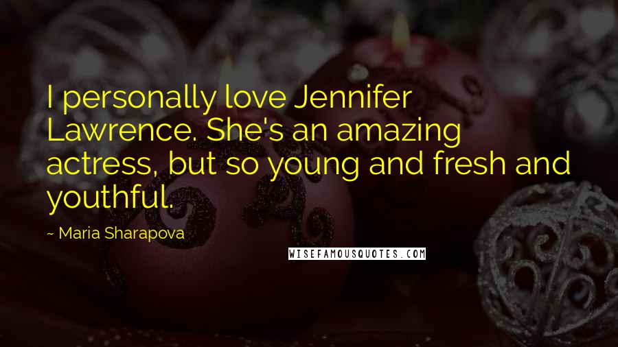 Maria Sharapova Quotes: I personally love Jennifer Lawrence. She's an amazing actress, but so young and fresh and youthful.
