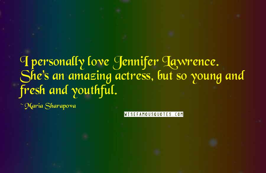 Maria Sharapova Quotes: I personally love Jennifer Lawrence. She's an amazing actress, but so young and fresh and youthful.