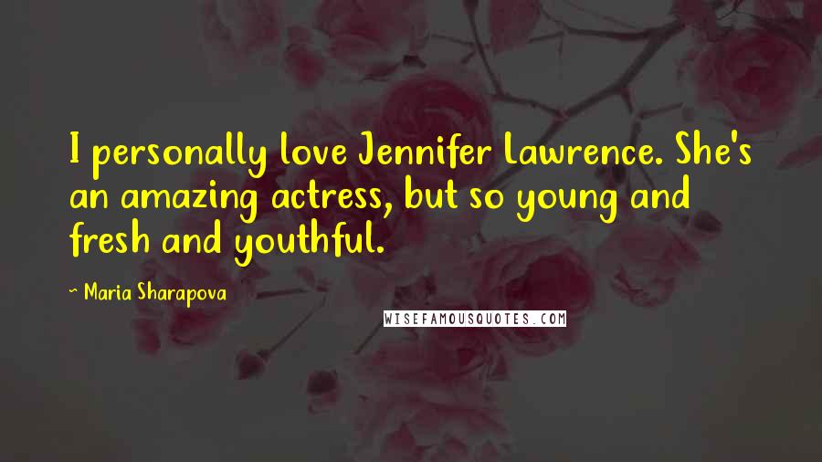 Maria Sharapova Quotes: I personally love Jennifer Lawrence. She's an amazing actress, but so young and fresh and youthful.