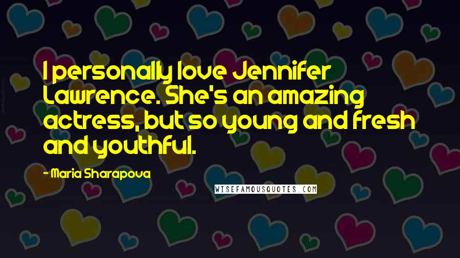 Maria Sharapova Quotes: I personally love Jennifer Lawrence. She's an amazing actress, but so young and fresh and youthful.