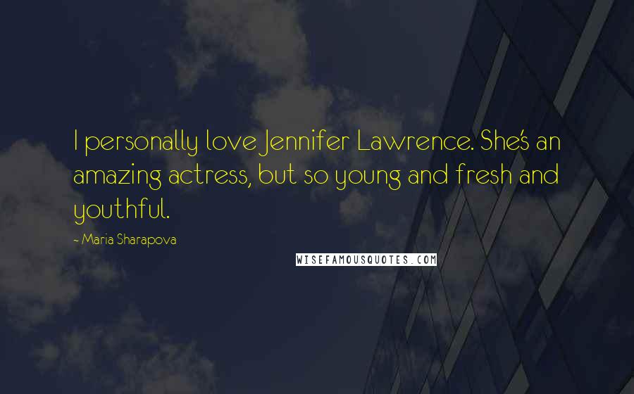 Maria Sharapova Quotes: I personally love Jennifer Lawrence. She's an amazing actress, but so young and fresh and youthful.