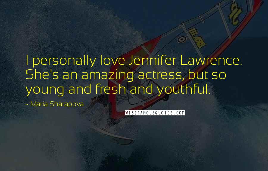 Maria Sharapova Quotes: I personally love Jennifer Lawrence. She's an amazing actress, but so young and fresh and youthful.