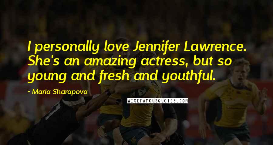 Maria Sharapova Quotes: I personally love Jennifer Lawrence. She's an amazing actress, but so young and fresh and youthful.