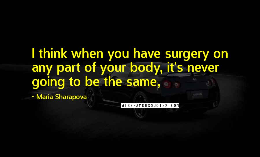 Maria Sharapova Quotes: I think when you have surgery on any part of your body, it's never going to be the same,