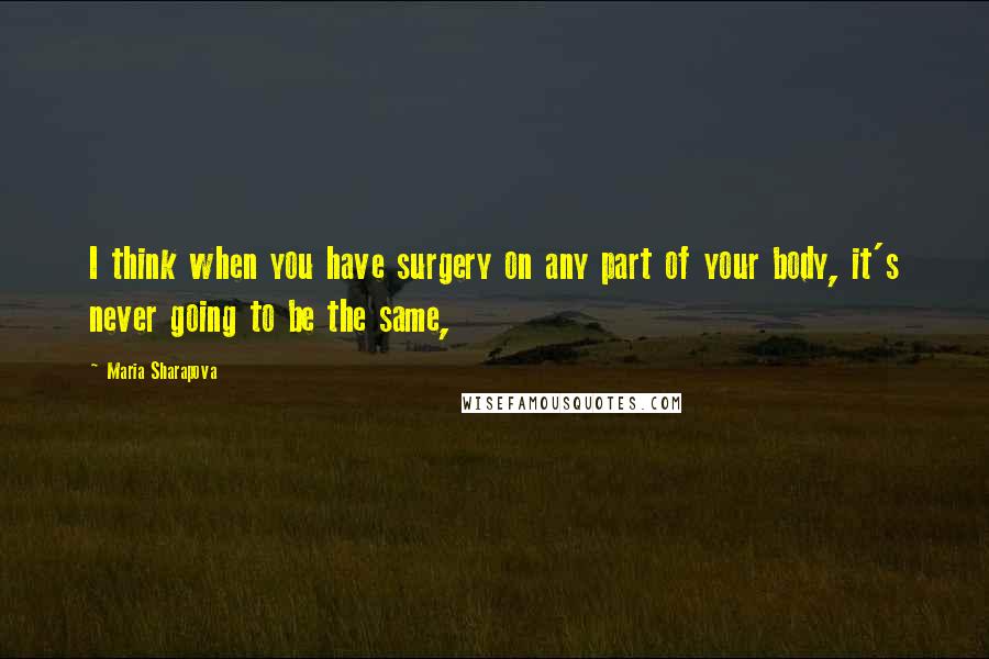 Maria Sharapova Quotes: I think when you have surgery on any part of your body, it's never going to be the same,