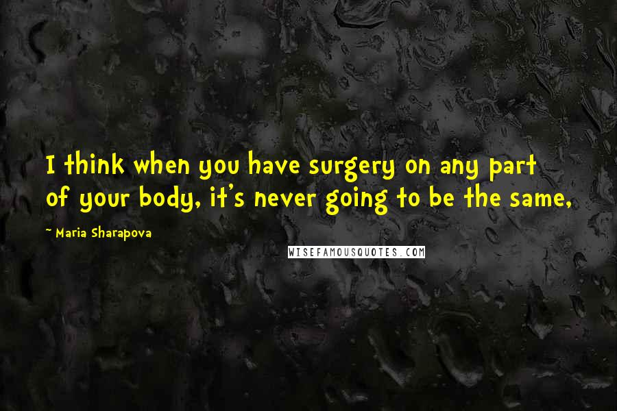 Maria Sharapova Quotes: I think when you have surgery on any part of your body, it's never going to be the same,