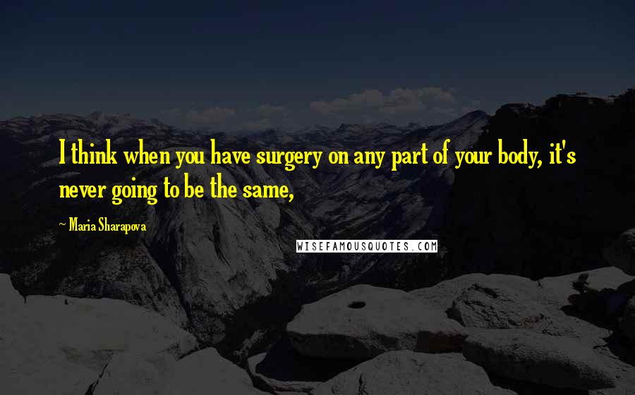Maria Sharapova Quotes: I think when you have surgery on any part of your body, it's never going to be the same,