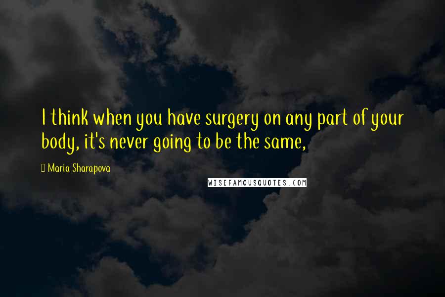 Maria Sharapova Quotes: I think when you have surgery on any part of your body, it's never going to be the same,