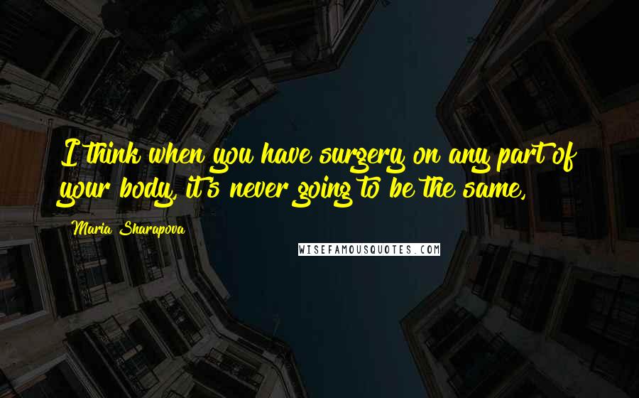 Maria Sharapova Quotes: I think when you have surgery on any part of your body, it's never going to be the same,