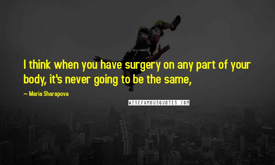 Maria Sharapova Quotes: I think when you have surgery on any part of your body, it's never going to be the same,