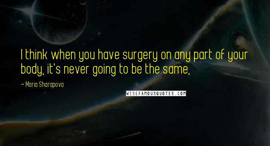 Maria Sharapova Quotes: I think when you have surgery on any part of your body, it's never going to be the same,