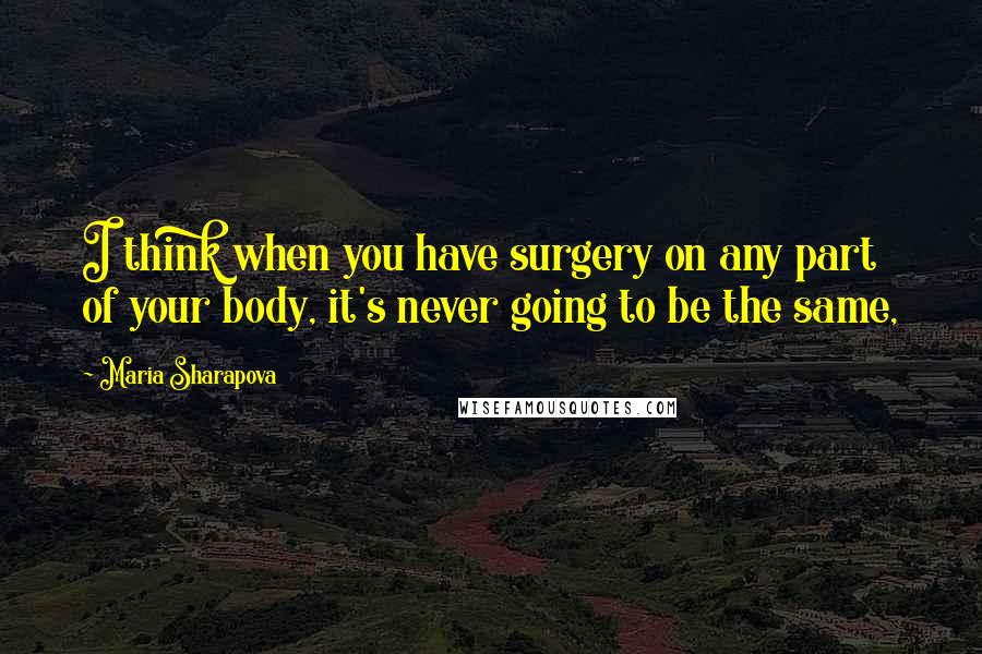 Maria Sharapova Quotes: I think when you have surgery on any part of your body, it's never going to be the same,