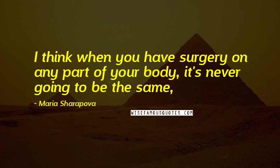 Maria Sharapova Quotes: I think when you have surgery on any part of your body, it's never going to be the same,