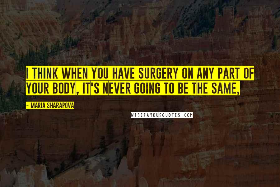 Maria Sharapova Quotes: I think when you have surgery on any part of your body, it's never going to be the same,