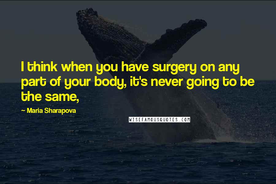 Maria Sharapova Quotes: I think when you have surgery on any part of your body, it's never going to be the same,