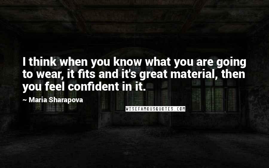 Maria Sharapova Quotes: I think when you know what you are going to wear, it fits and it's great material, then you feel confident in it.